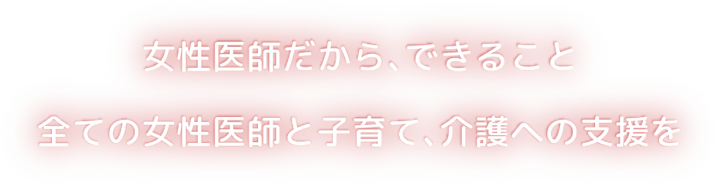 女性医師だから、できること 全ての女性医師と子育て、介護への支援を